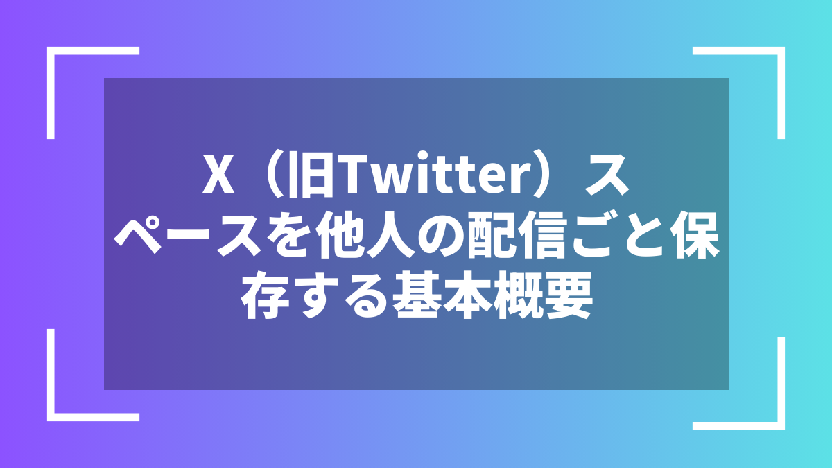 X（旧Twitter）スペースを他人の配信ごと保存する基本概要