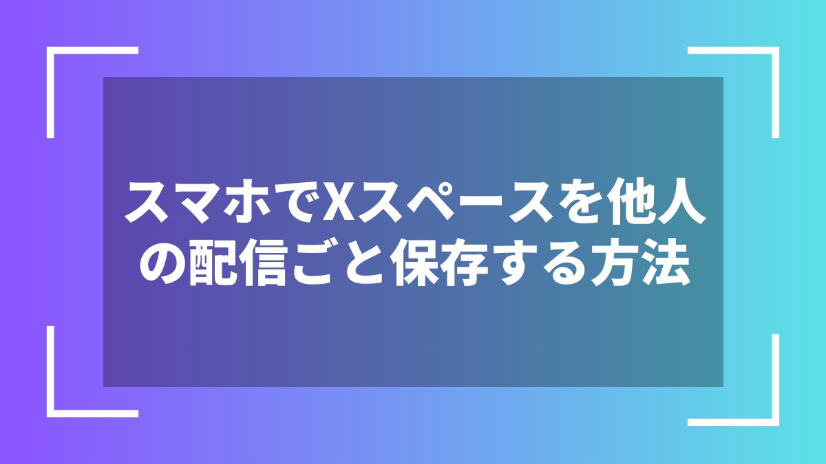 スマホでXスペースを他人の配信ごと保存する方法