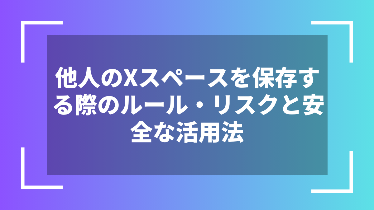 他人のXスペースを保存する際のルール・リスクと安全な活用法