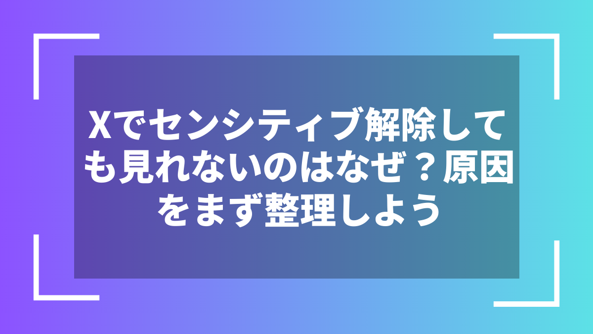 Xでセンシティブ解除しても見れないのはなぜ？原因をまず整理しよう