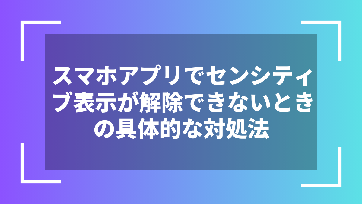スマホアプリでセンシティブ表示が解除できないときの具体的な対処法