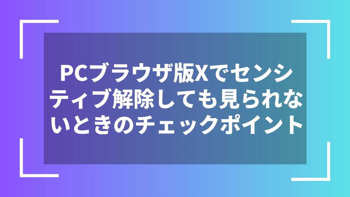 PCブラウザ版Xでセンシティブ解除しても見られないときのチェックポイント