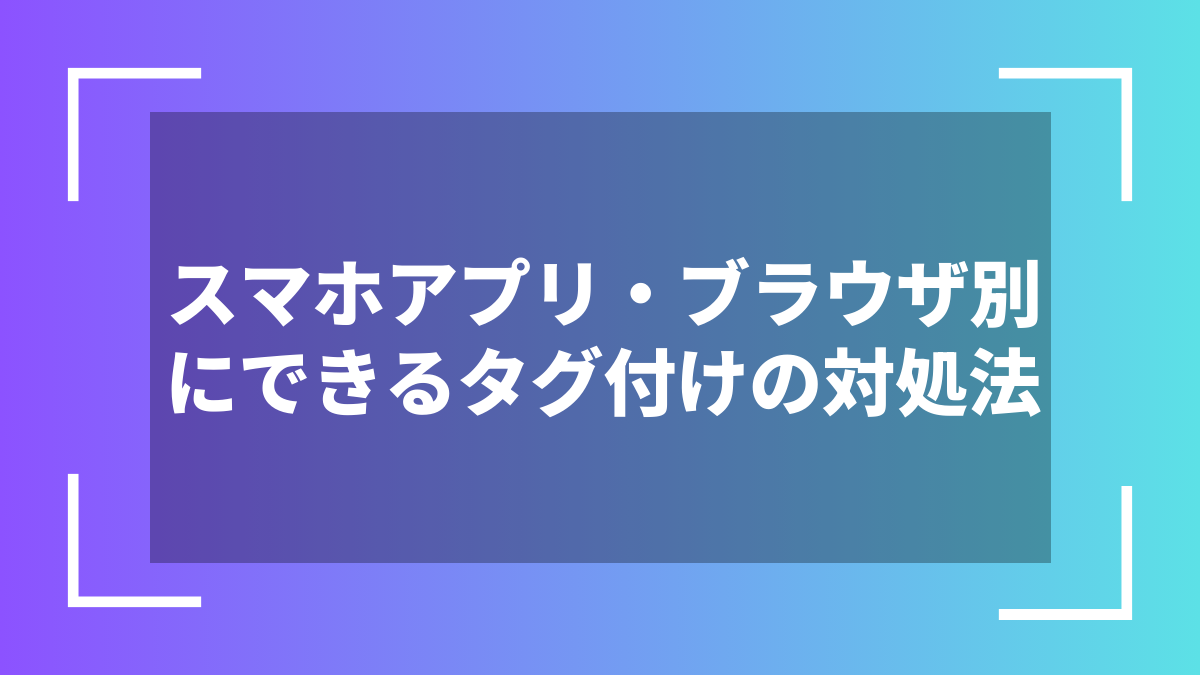 スマホアプリ・ブラウザ別にできるタグ付けの対処法