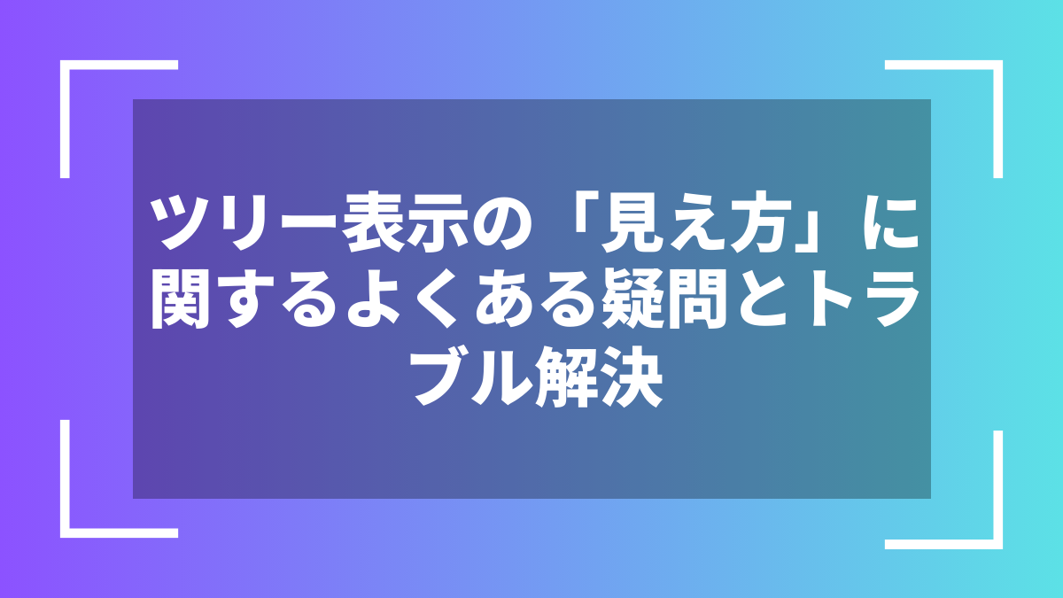 ツリー表示の「見え方」に関するよくある疑問とトラブル解決