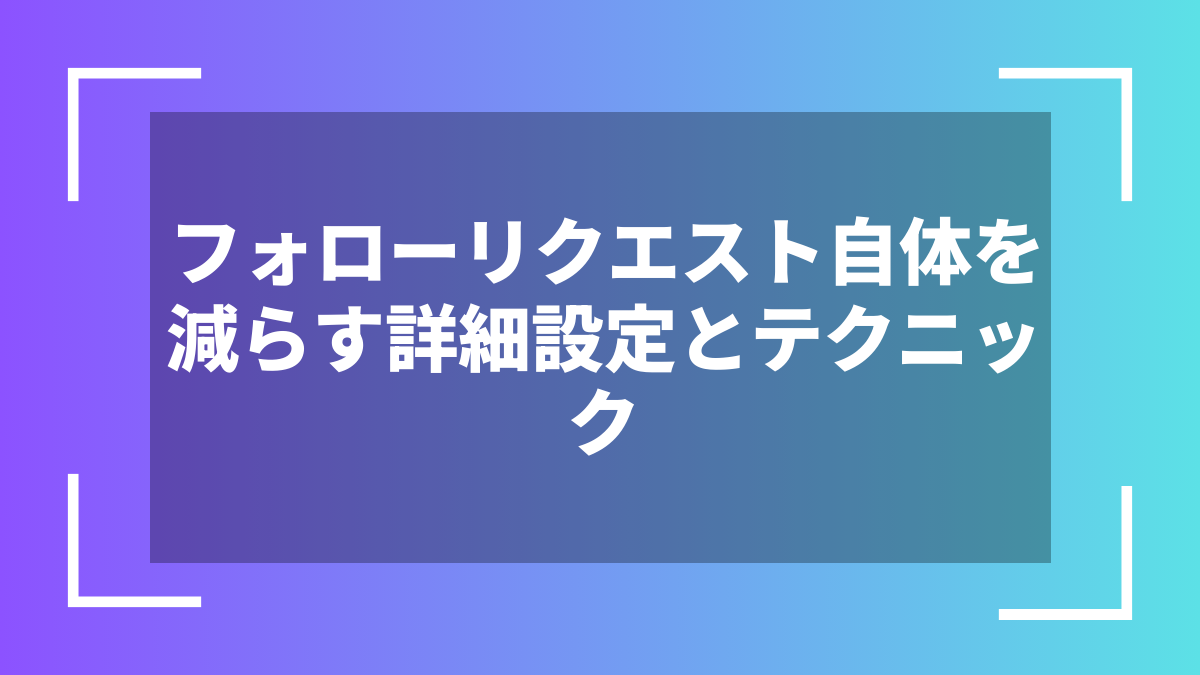 フォローリクエスト自体を減らす詳細設定とテクニック