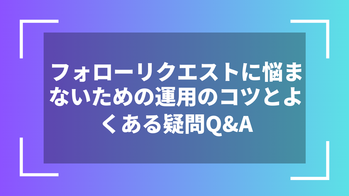 フォローリクエストに悩まないための運用のコツとよくある疑問Q&A