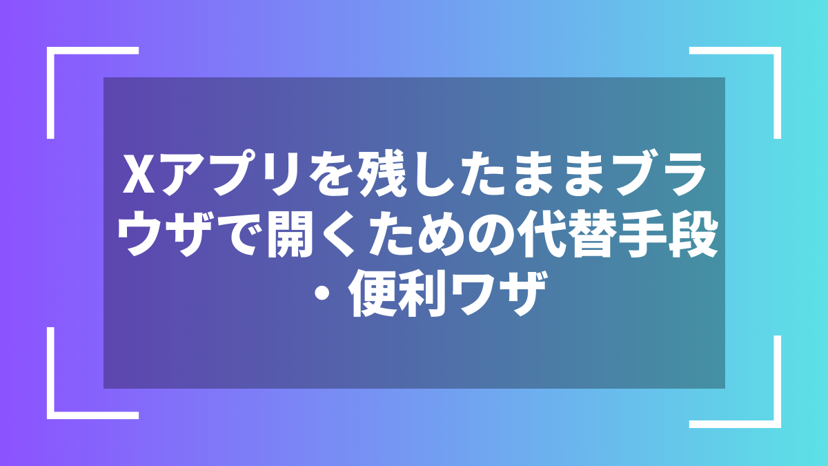 Xアプリを残したままブラウザで開くための代替手段・便利ワザ