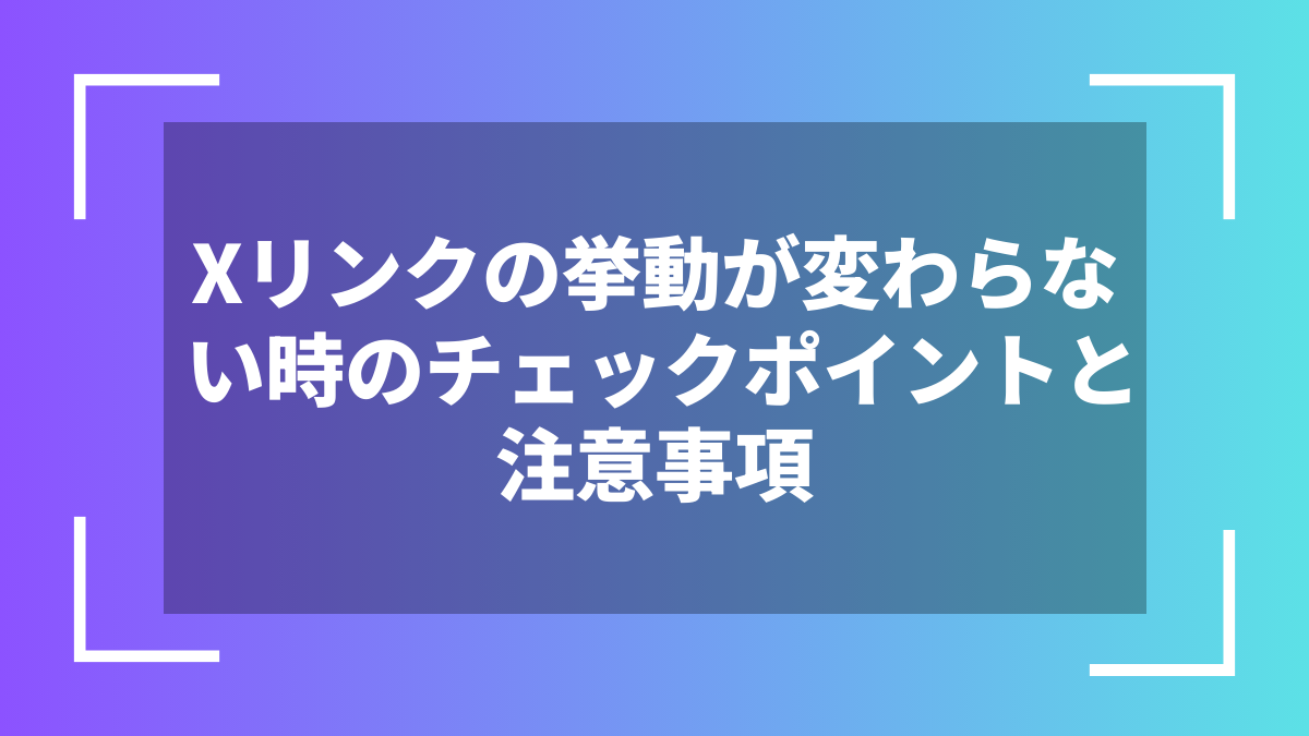 Xリンクの挙動が変わらない時のチェックポイントと注意事項