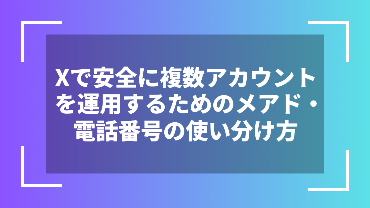Xで安全に複数アカウントを運用するためのメアド・電話番号の使い分け方