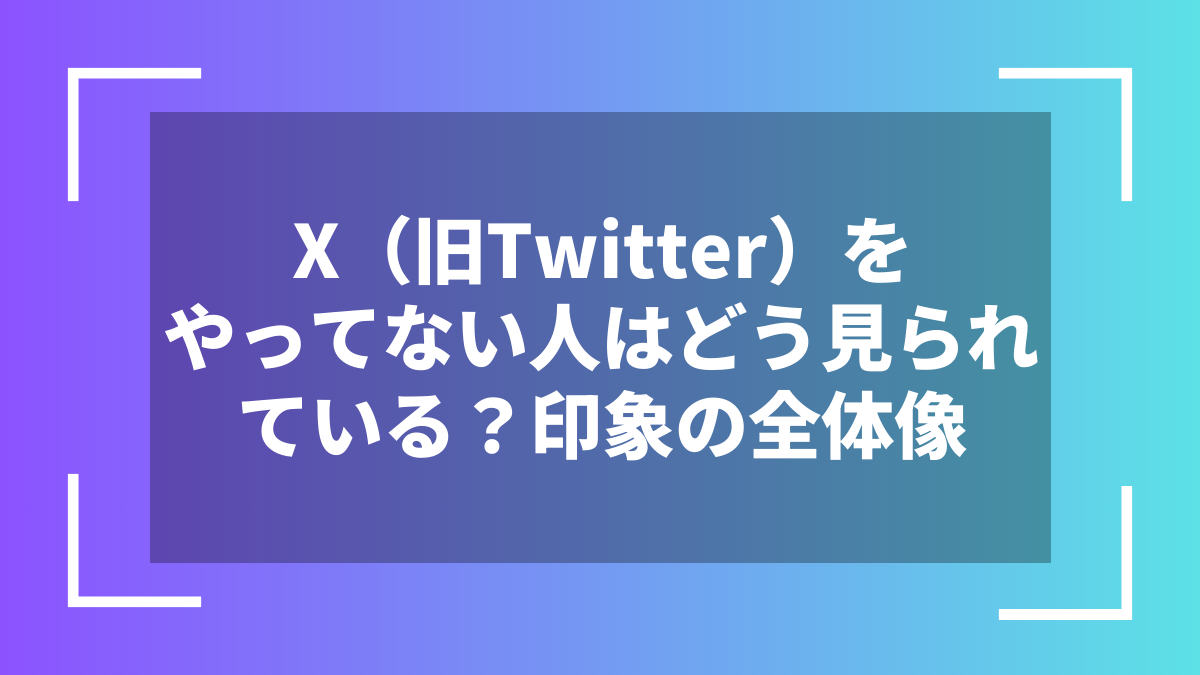 X(旧Twitter)をやってない人はどう見られている?印象の全体像