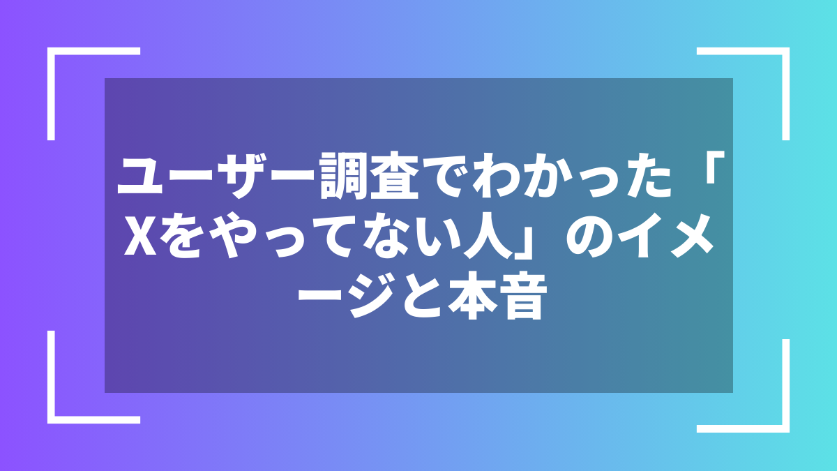 ユーザー調査でわかった「Xをやってない人」のイメージと本音