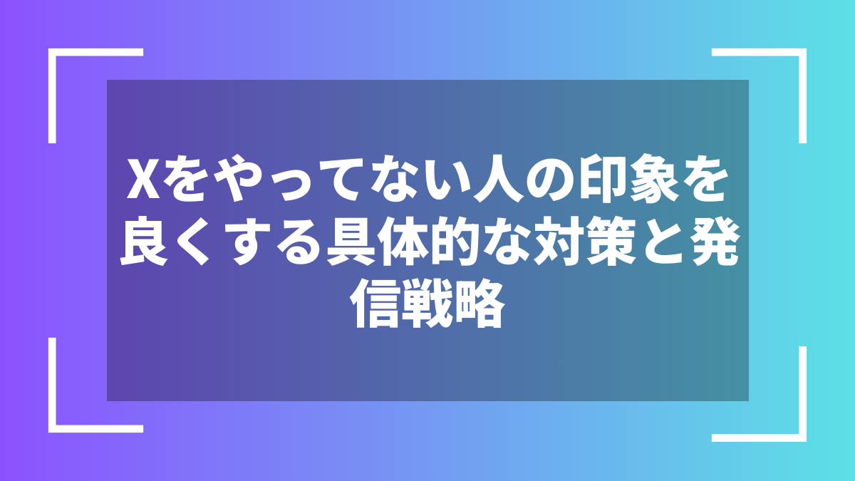 Xをやってない人の印象を良くする具体的な対策と発信戦略