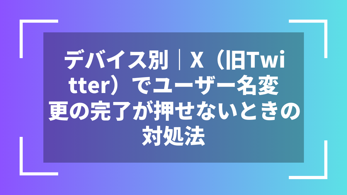 デバイス別｜X（旧Twitter）でユーザー名変更の完了が押せないときの対処法