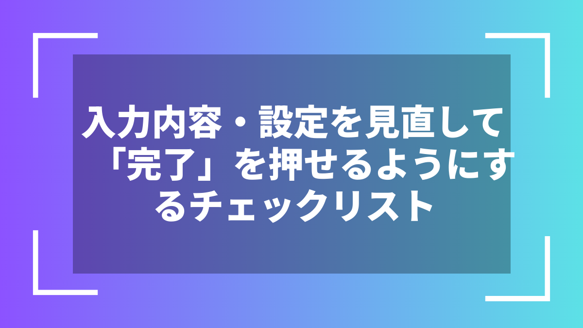 入力内容・設定を見直して「完了」を押せるようにするチェックリスト