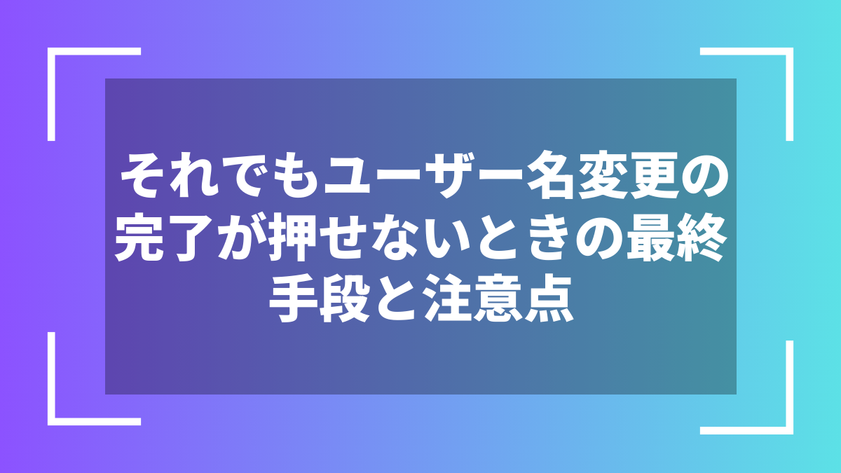 それでもユーザー名変更の完了が押せないときの最終手段と注意点