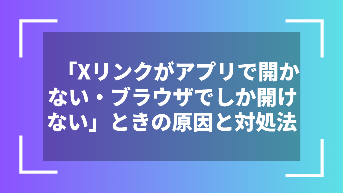 「Xリンクがアプリで開かない・ブラウザでしか開けない」ときの原因と対処法