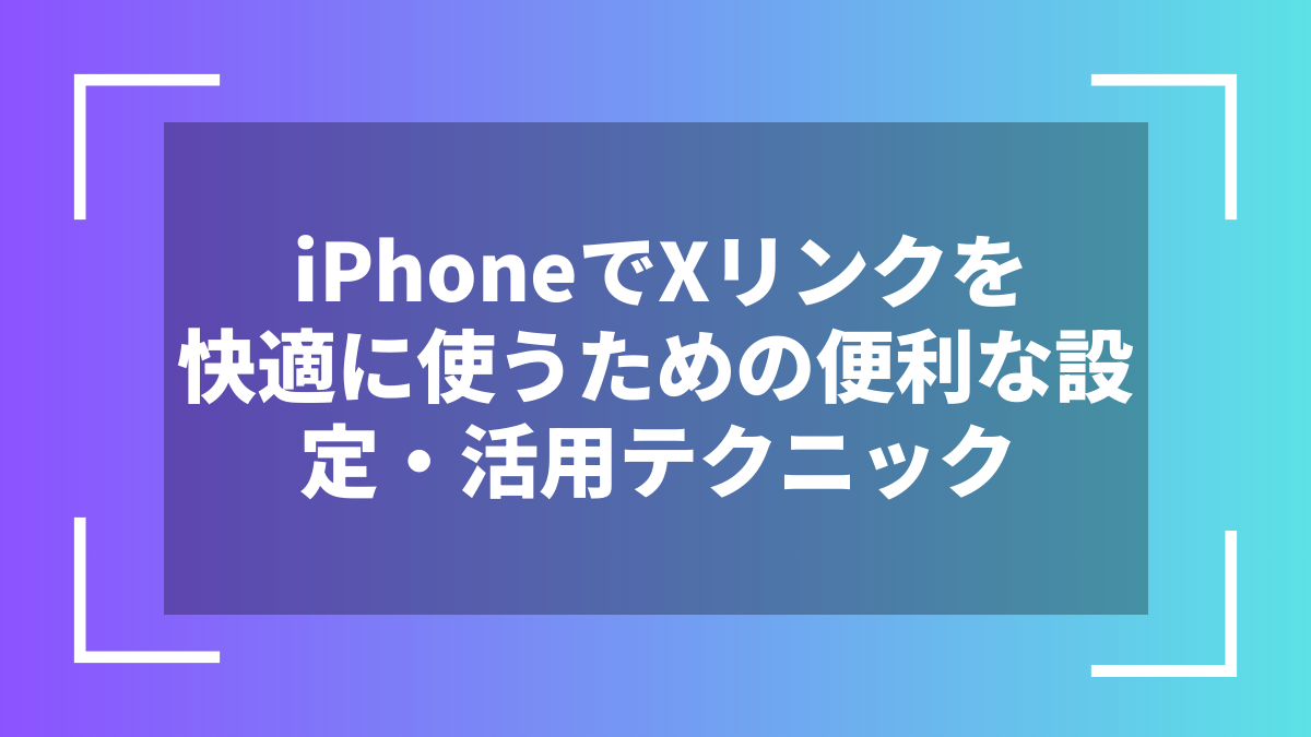 iPhoneでXリンクを快適に使うための便利な設定・活用テクニック