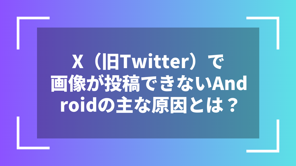 X(旧Twitter)で画像が投稿できないAndroidの主な原因とは?