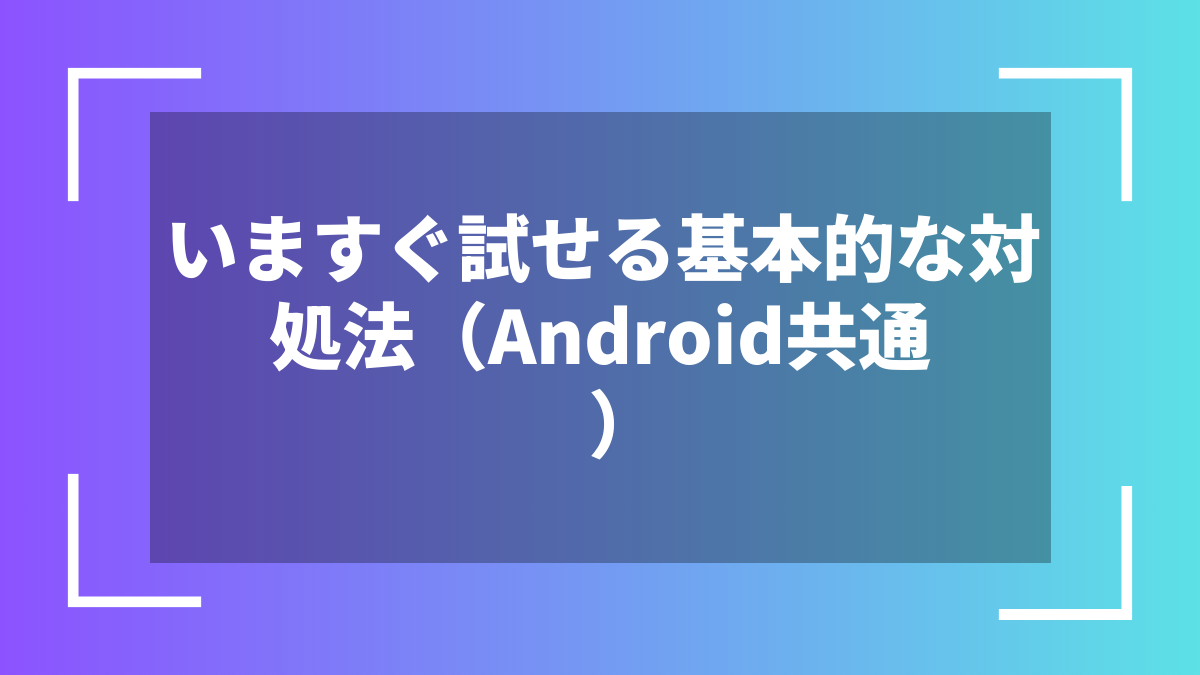 いますぐ試せる基本的な対処法(Android共通)