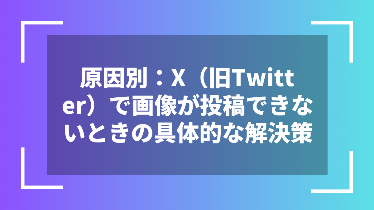 原因別:X(旧Twitter)で画像が投稿できないときの具体的な解決策