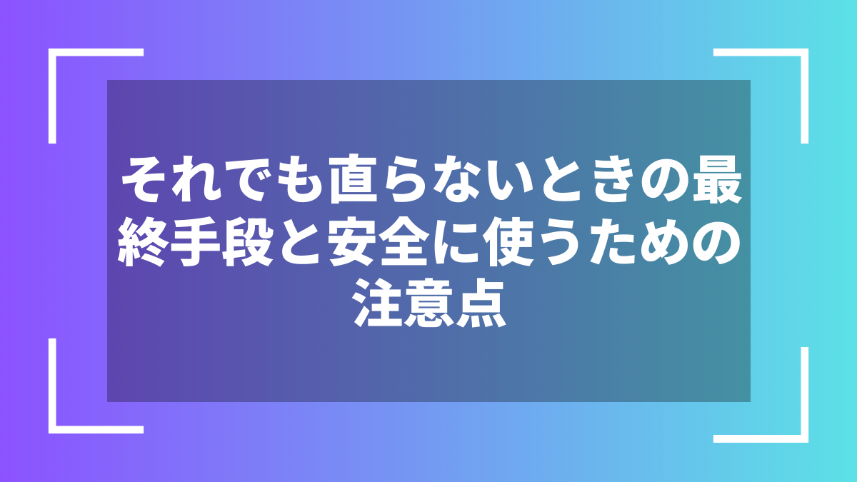 それでも直らないときの最終手段と安全に使うための注意点