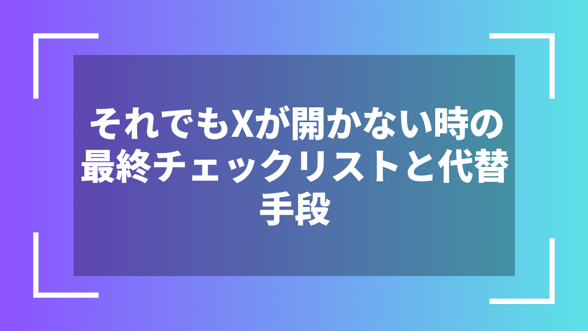 それでもXが開かない時の最終チェックリストと代替手段