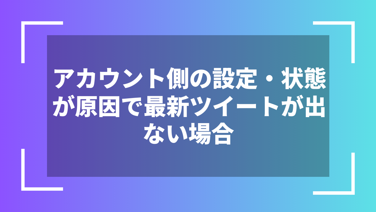 アカウント側の設定・状態が原因で最新ツイートが出ない場合