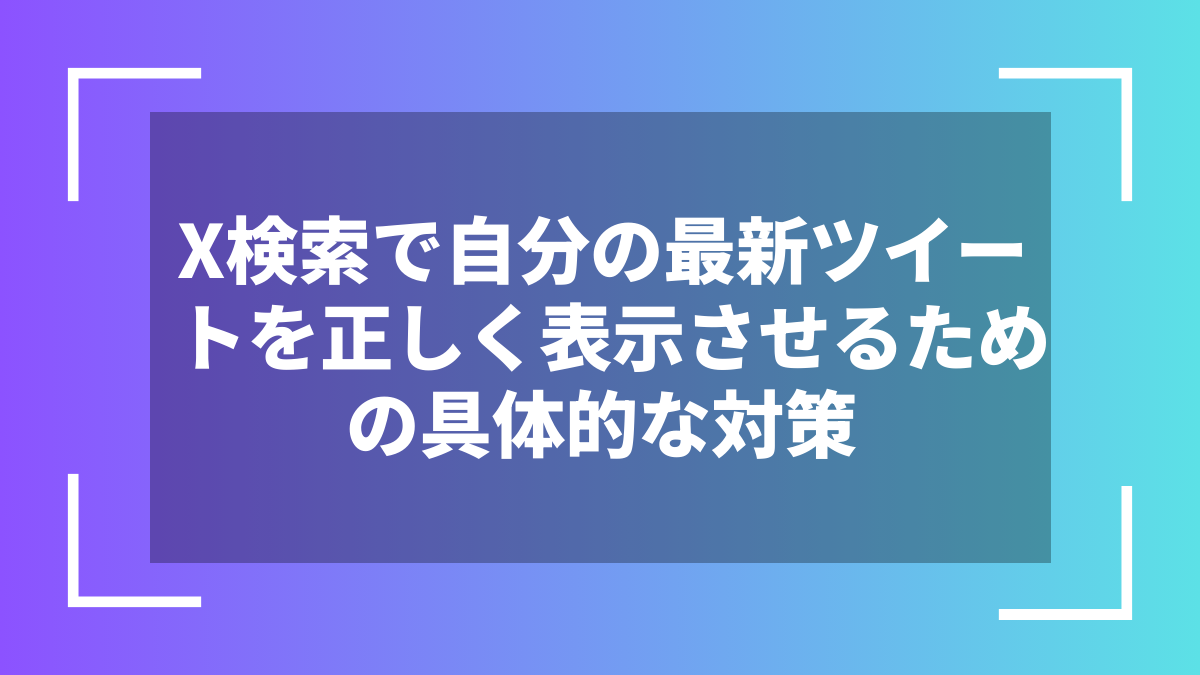 X検索で自分の最新ツイートを正しく表示させるための具体的な対策