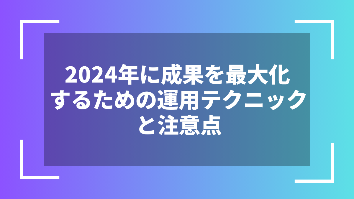 2024年に成果を最大化するための運用テクニックと注意点