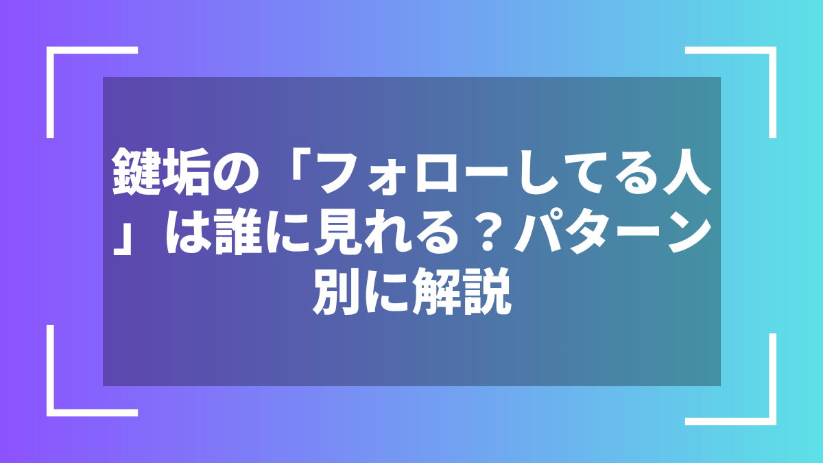 鍵垢の「フォローしてる人」は誰に見れる？パターン別に解説