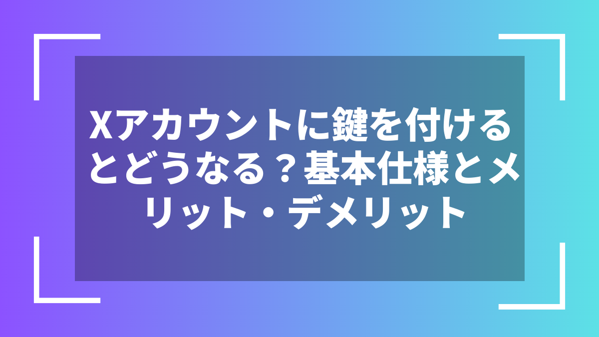 Xアカウントに鍵を付けるとどうなる?基本仕様とメリット・デメリット