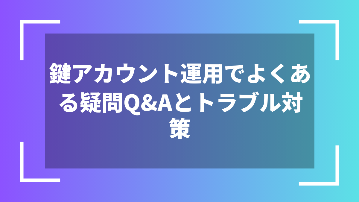 鍵アカウント運用でよくある疑問Q&Aとトラブル対策