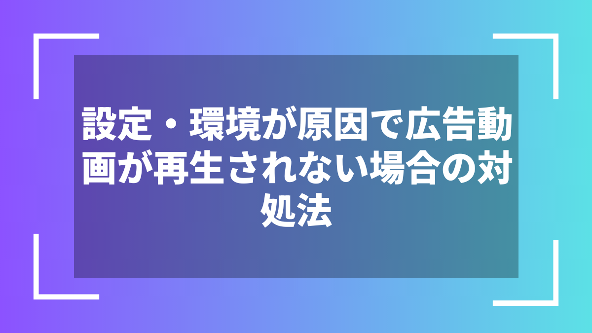 設定・環境が原因で広告動画が再生されない場合の対処法