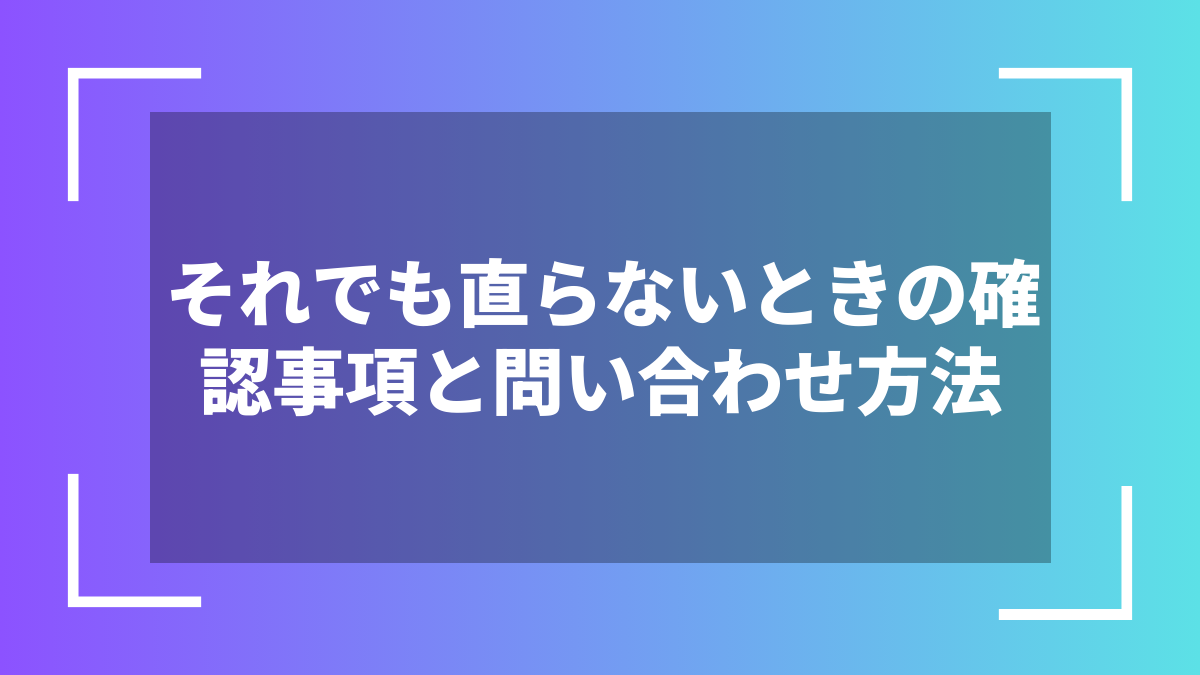 それでも直らないときの確認事項と問い合わせ方法