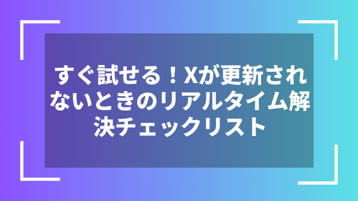 すぐ試せる！Xが更新されないときのリアルタイム解決チェックリスト