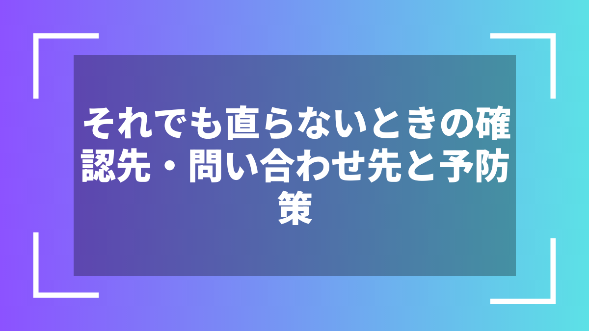 それでも直らないときの確認先・問い合わせ先と予防策