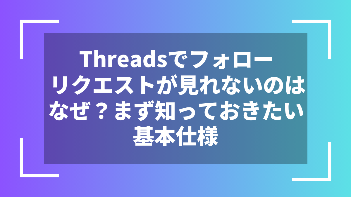 Threadsでフォローリクエストが見れないのはなぜ？まず知っておきたい基本仕様
