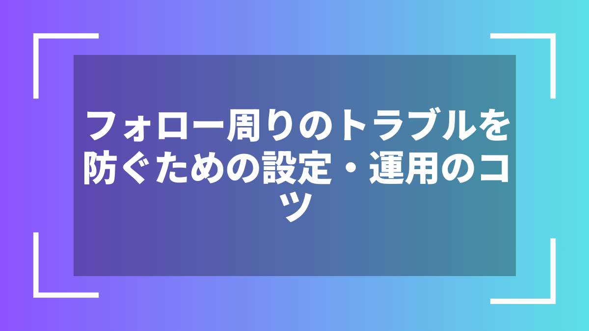 フォロー周りのトラブルを防ぐための設定・運用のコツ