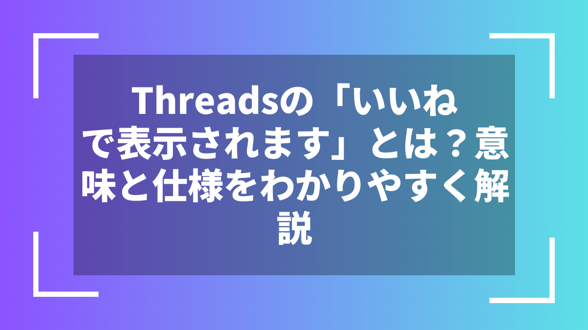 Threadsの「いいねで表示されます」とは？意味と仕様をわかりやすく解説