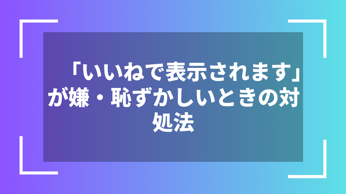 「いいねで表示されます」が嫌・恥ずかしいときの対処法