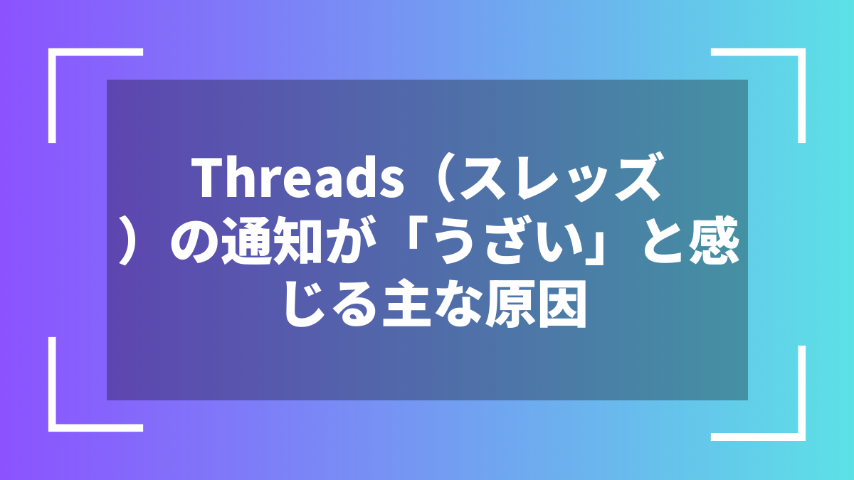 Threads（スレッズ）の通知が「うざい」と感じる主な原因