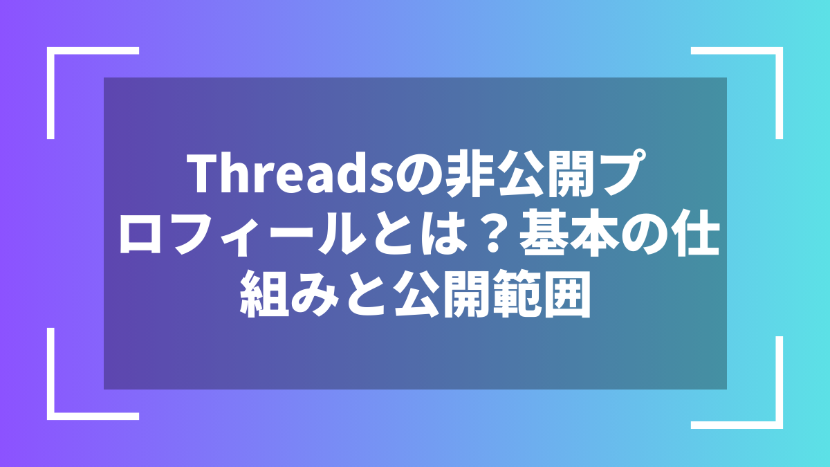 Threadsの非公開プロフィールとは？基本の仕組みと公開範囲