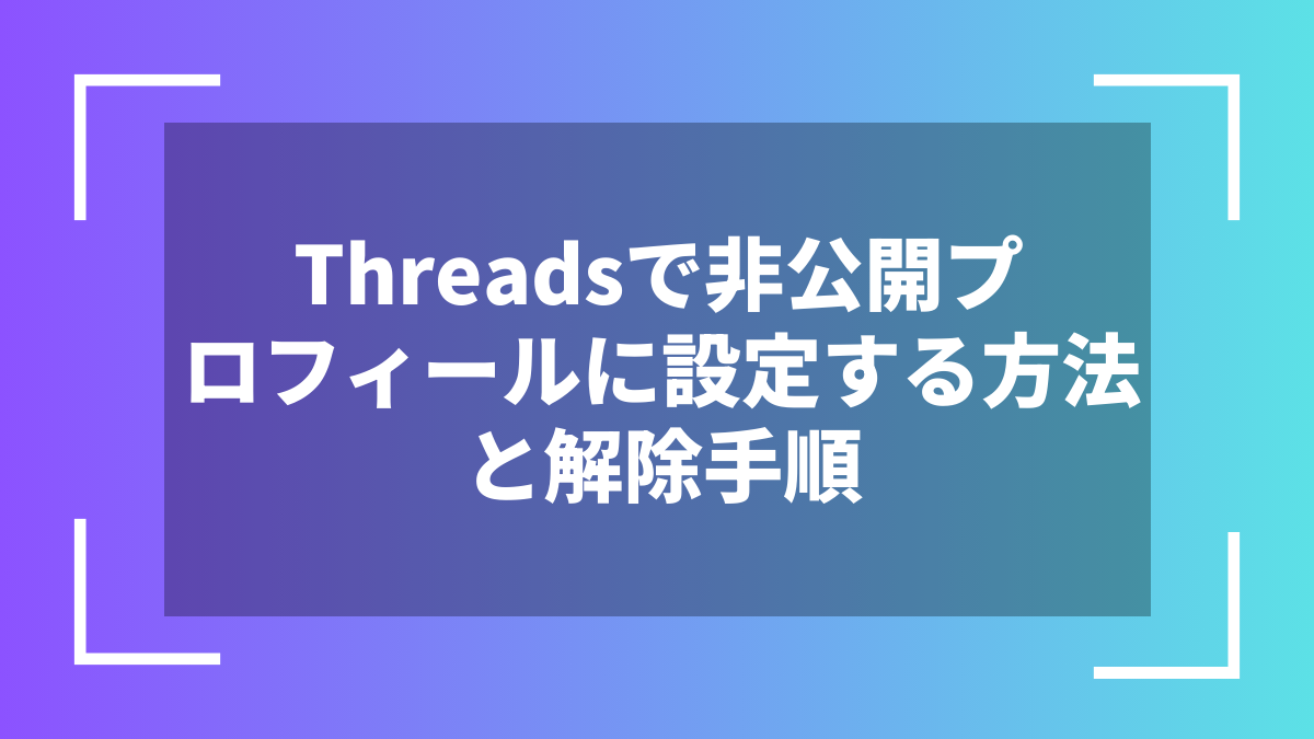 Threadsで非公開プロフィールに設定する方法と解除手順
