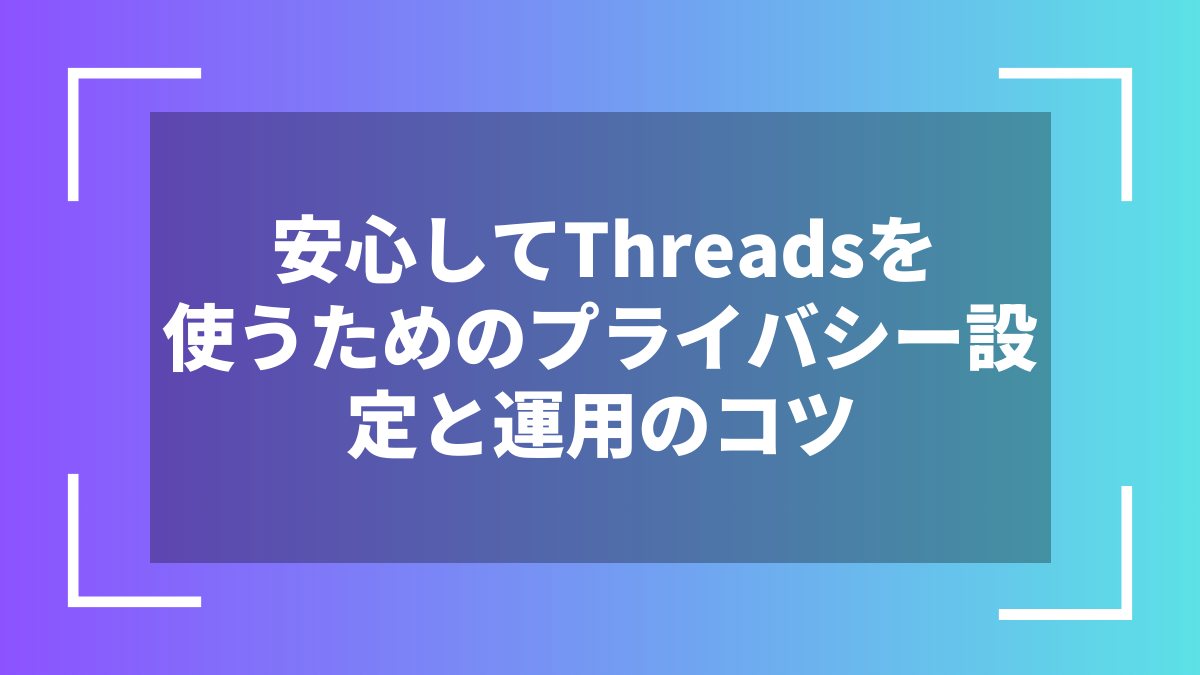 安心してThreadsを使うためのプライバシー設定と運用のコツ