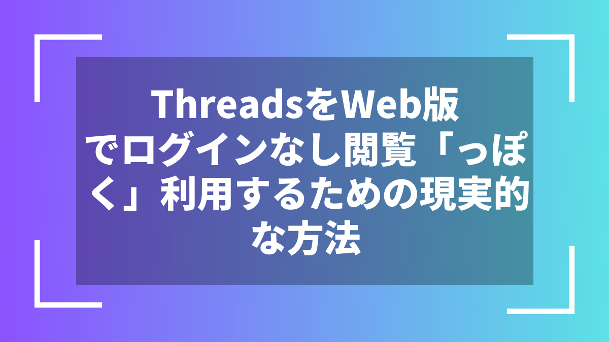 ThreadsをWeb版でログインなし閲覧「っぽく」利用するための現実的な方法