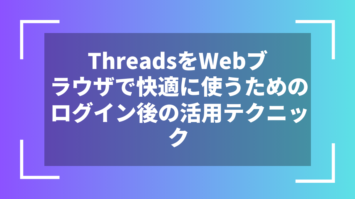 ThreadsをWebブラウザで快適に使うためのログイン後の活用テクニック