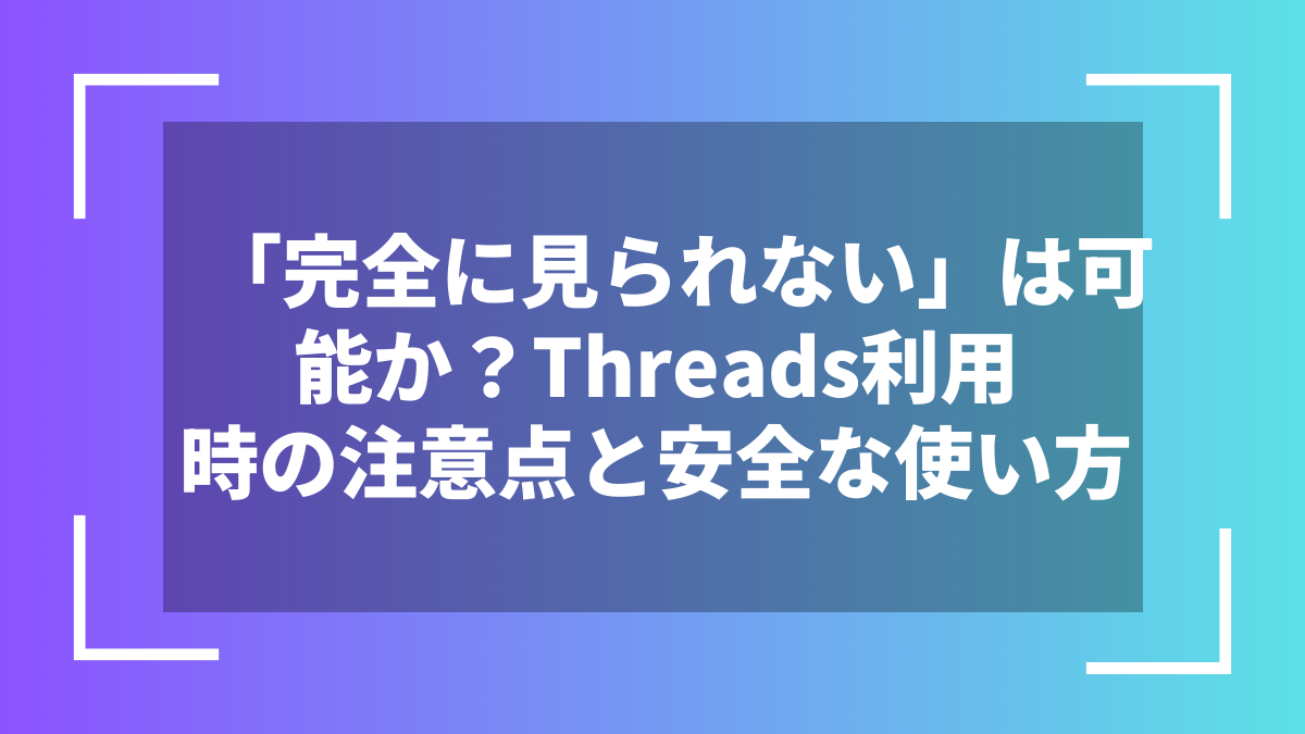 「完全に見られない」は可能か？Threads利用時の注意点と安全な使い方