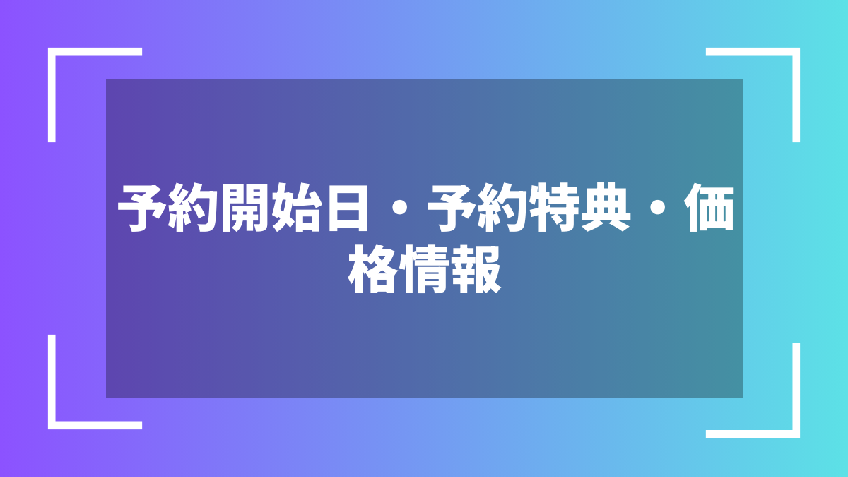 予約開始日・予約特典・価格情報