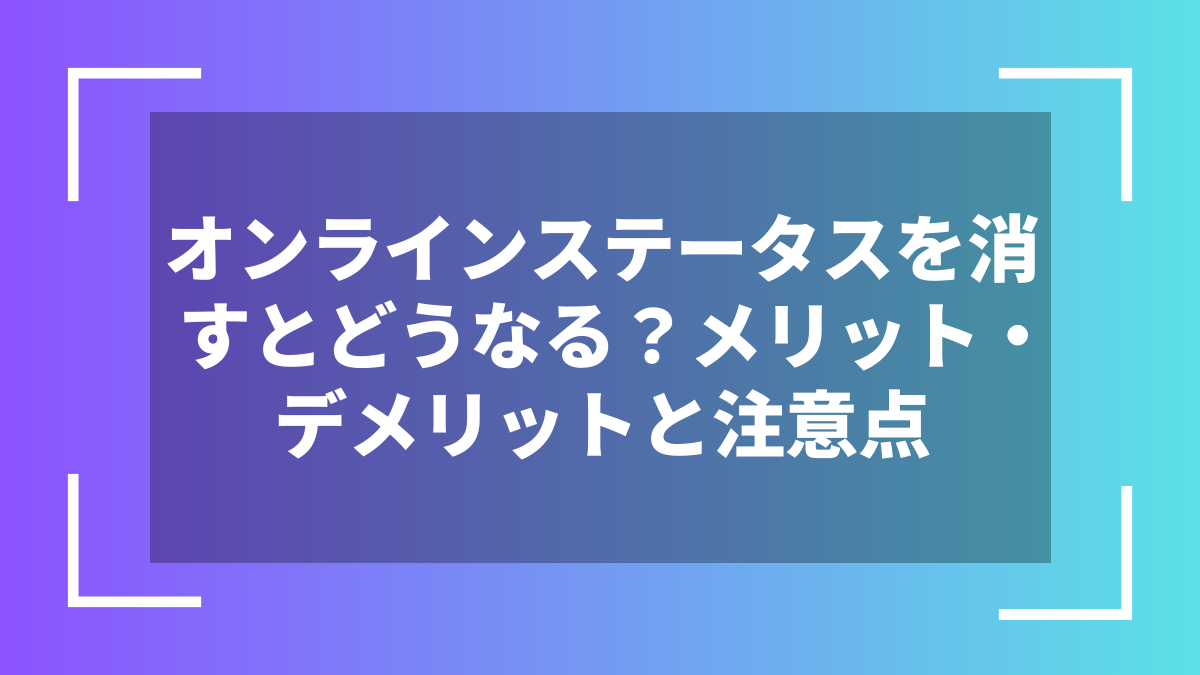 オンラインステータスを消すとどうなる?メリット・デメリットと注意点