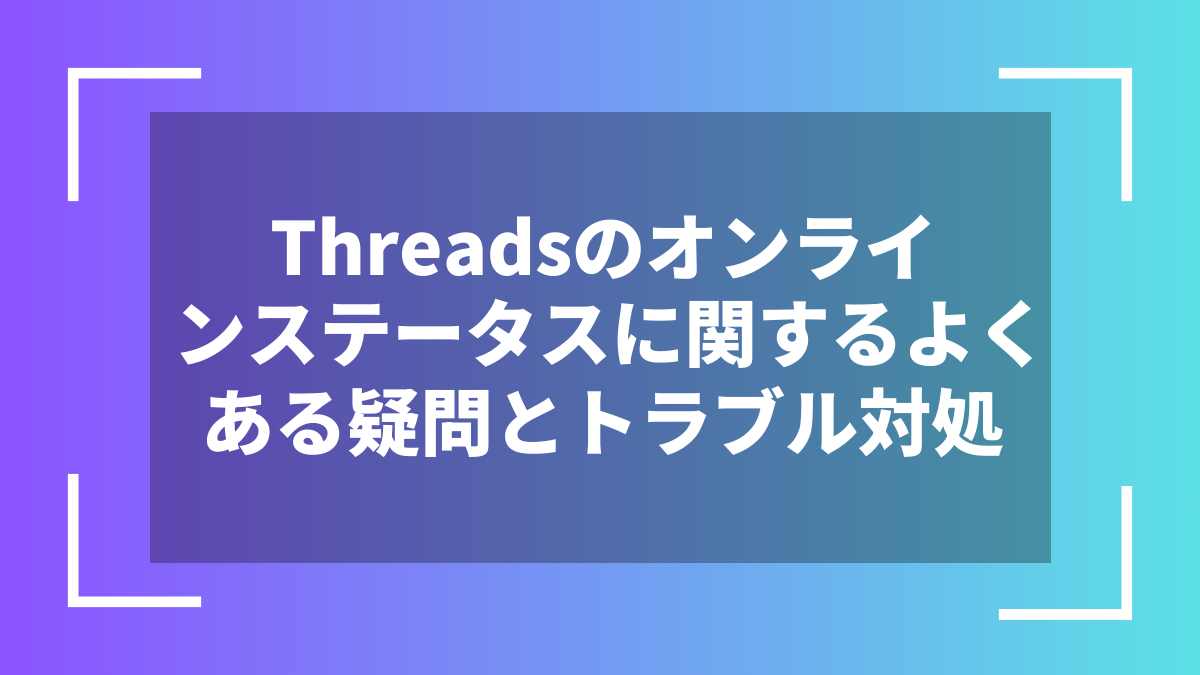 Threadsのオンラインステータスに関するよくある疑問とトラブル対処